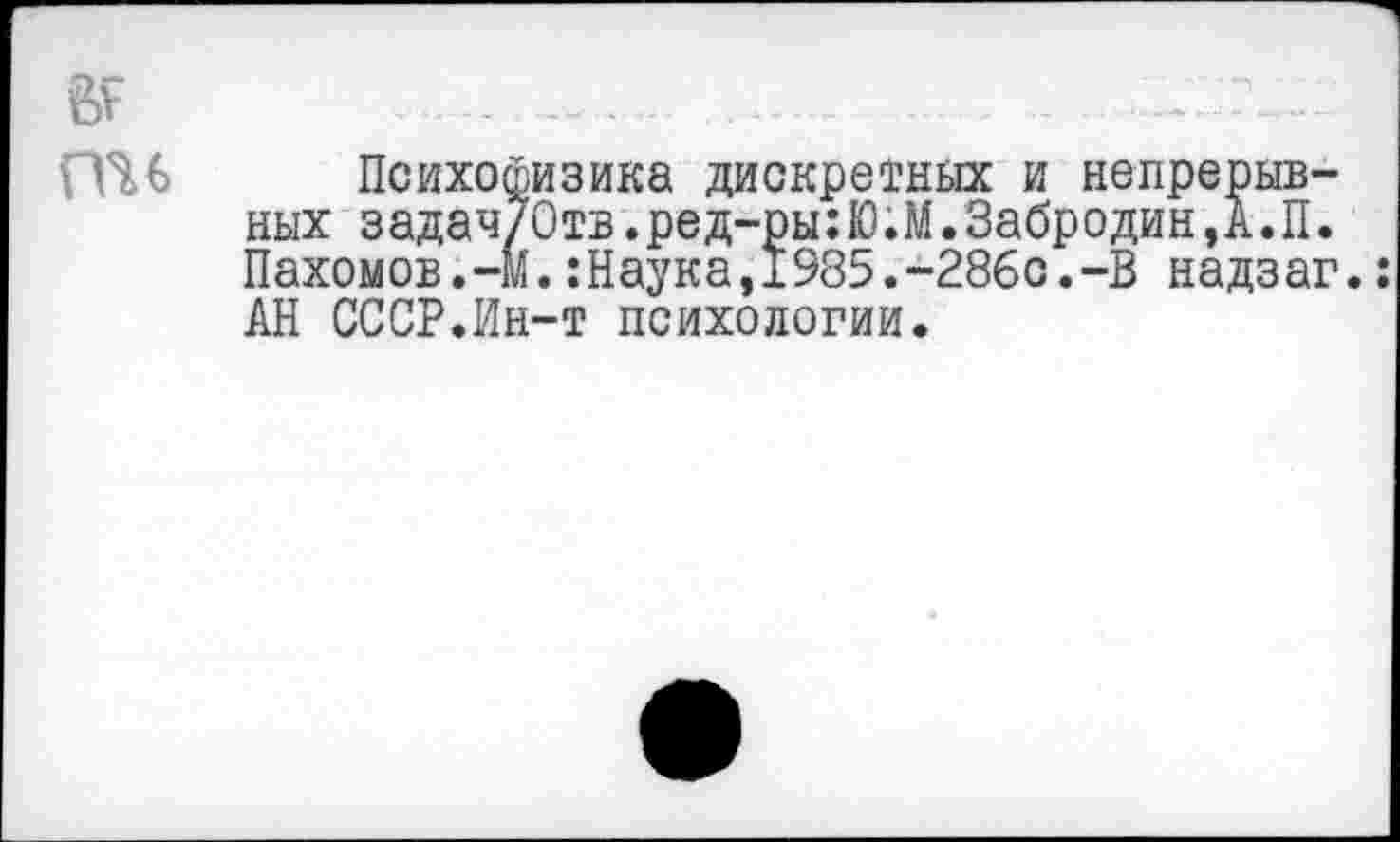 ﻿ГТИ Психофизика дискретных и непрерывных задач/Отв.ред-ры:Ю.М.Забродин,А.П. Пахомов.-М.:Наука,1985.-286с.-В надзаг.: АН СССР.Ин-т психологии.